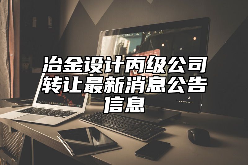 冶金设计丙级公司转让最新消息公告信息