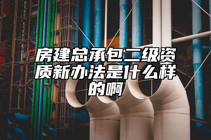 房建总承包二级资质新办法是什么样的啊