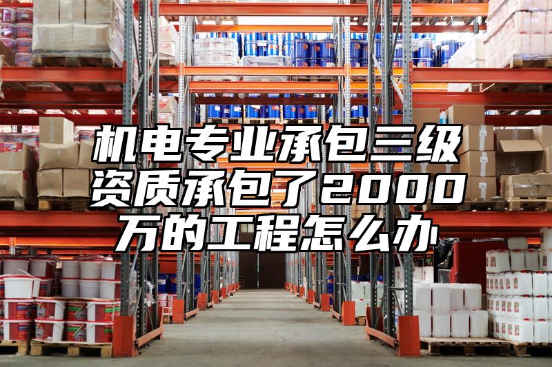 机电专业承包三级资质承包了2000万的工程怎么办