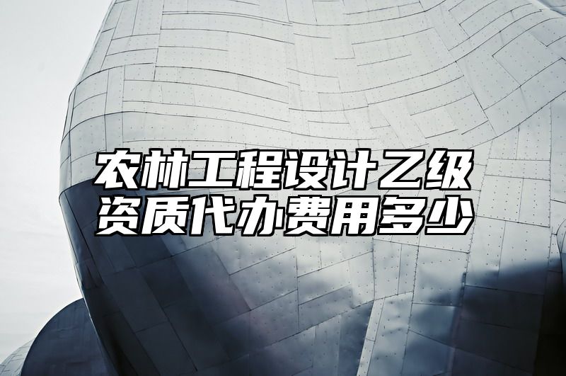 农林工程设计乙级资质代办费用多少