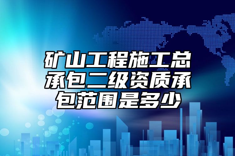 矿山工程施工总承包二级资质承包范围是多少