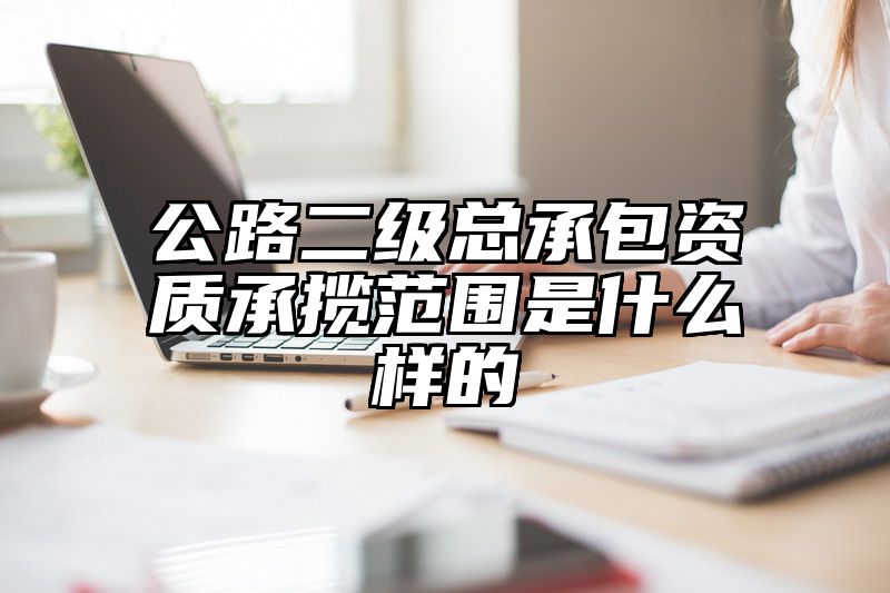 公路二级总承包资质承揽范围是什么样的