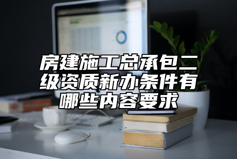 房建施工总承包二级资质新办条件有哪些内容要求