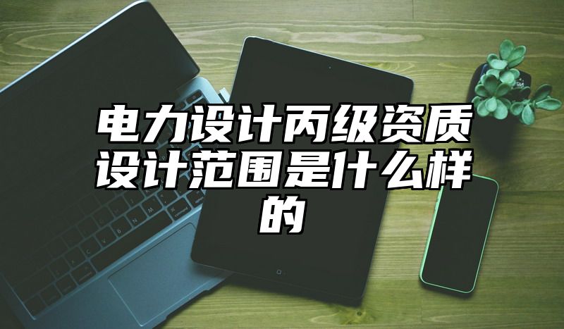 电力设计丙级资质设计范围是什么样的