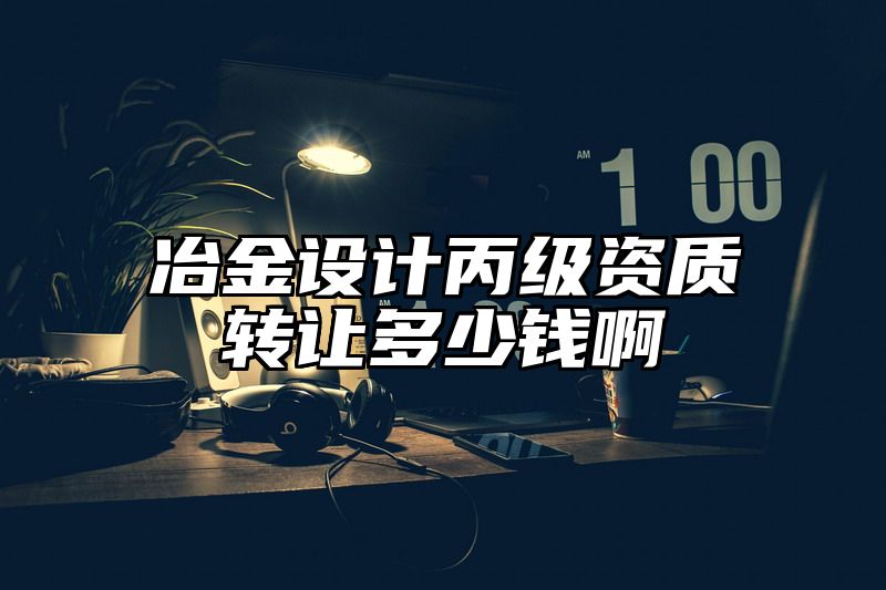 冶金设计丙级资质转让多少钱啊