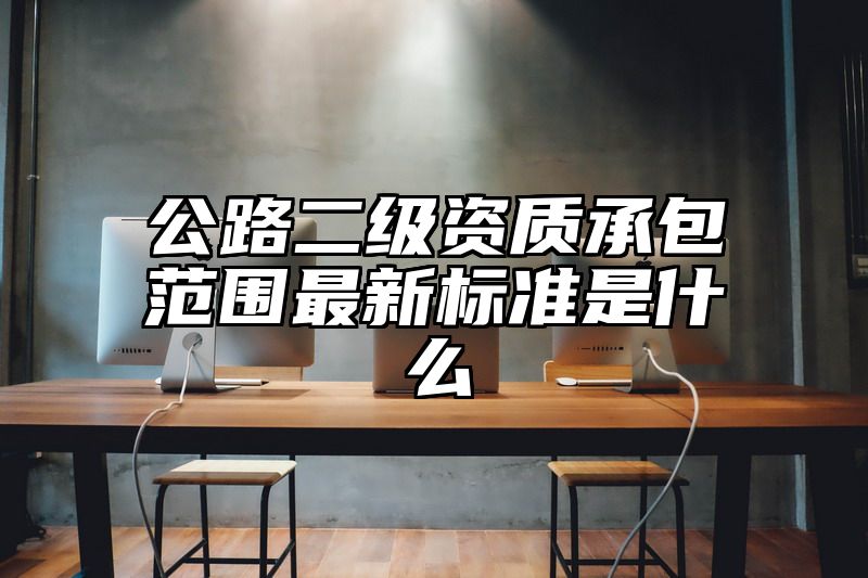 公路二级资质承包范围最新标准是什么