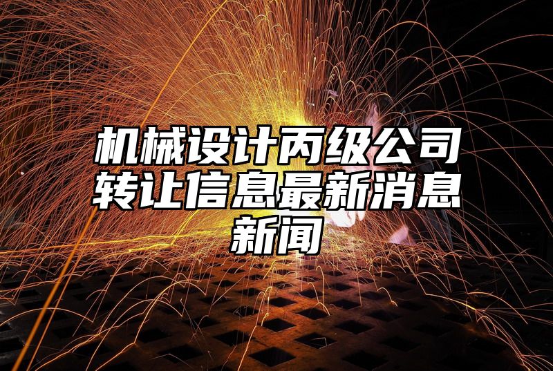 机械设计丙级公司转让信息最新消息新闻