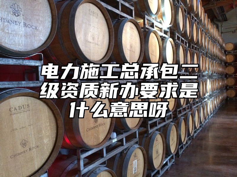 电力施工总承包二级资质新办要求是什么意思呀