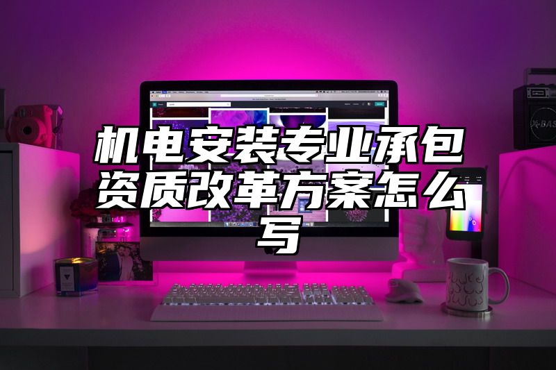 机电安装专业承包资质改革方案怎么写