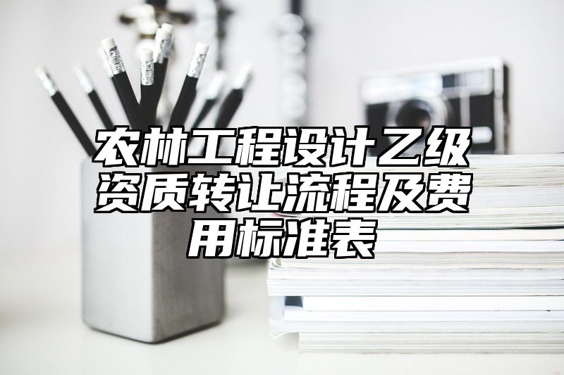 农林工程设计乙级资质转让流程及费用标准表