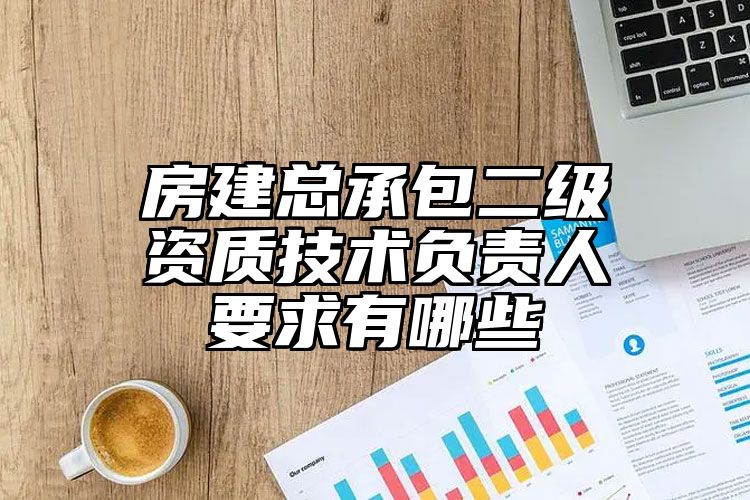 房建总承包二级资质技术负责人要求有哪些