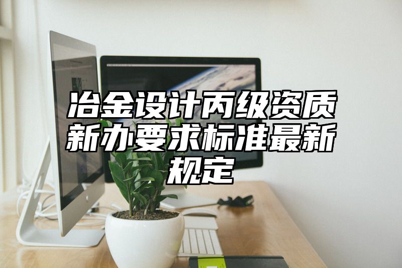 冶金设计丙级资质新办要求标准最新规定