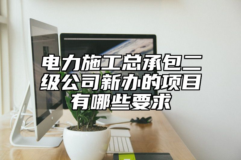 电力施工总承包二级公司新办的项目有哪些要求