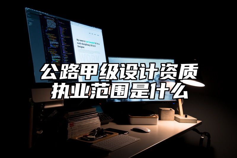 公路甲级设计资质执业范围是什么