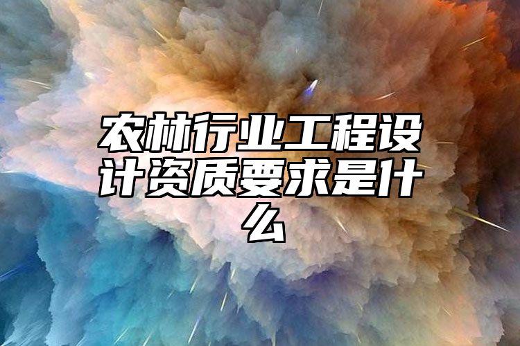 农林行业工程设计资质要求是什么