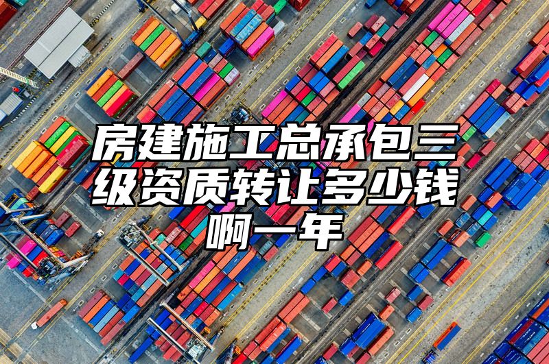 房建施工总承包三级资质转让多少钱啊一年