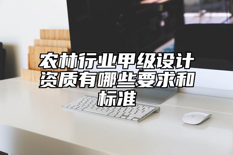 农林行业甲级设计资质有哪些要求和标准