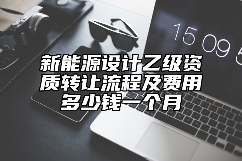 新能源设计乙级资质转让流程及费用多少钱一个月