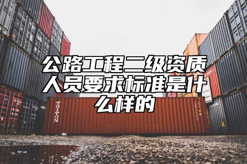 公路工程二级资质人员要求标准是什么样的