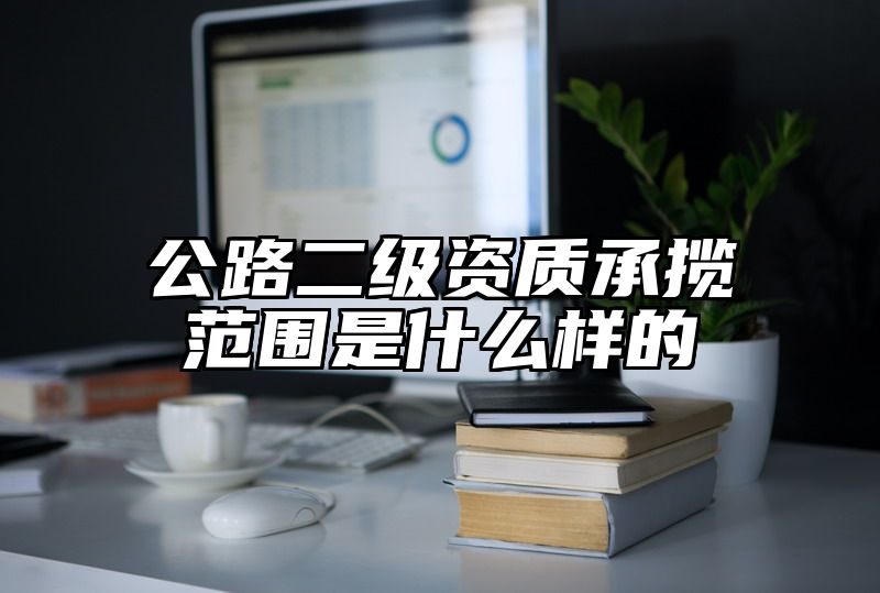 公路二级资质承揽范围是什么样的