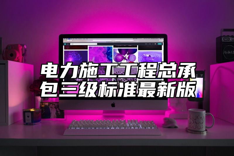 电力施工工程总承包三级标准最新版