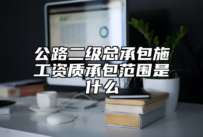 公路二级总承包施工资质承包范围是什么