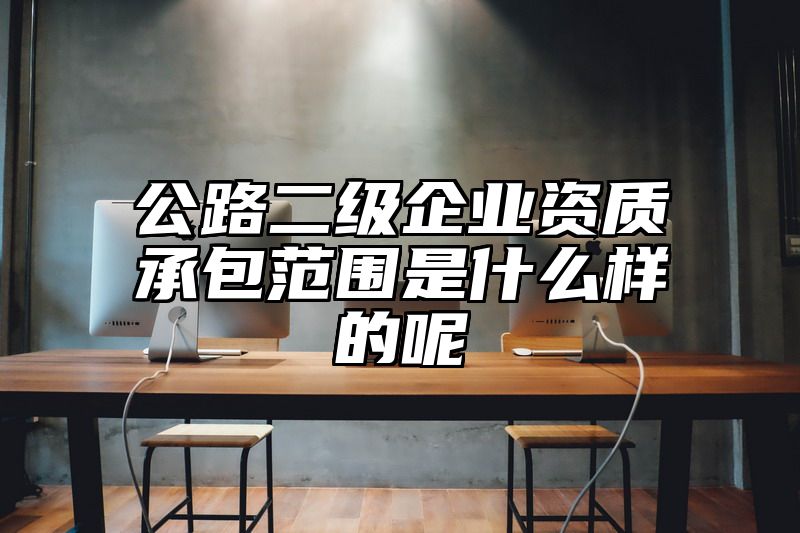 公路二级企业资质承包范围是什么样的呢