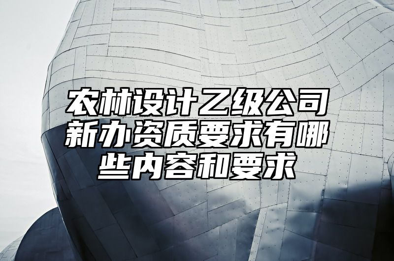 农林设计乙级公司新办资质要求有哪些内容和要求