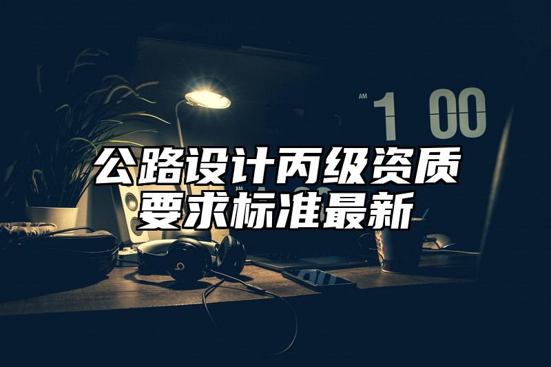 公路设计丙级资质要求标准最新