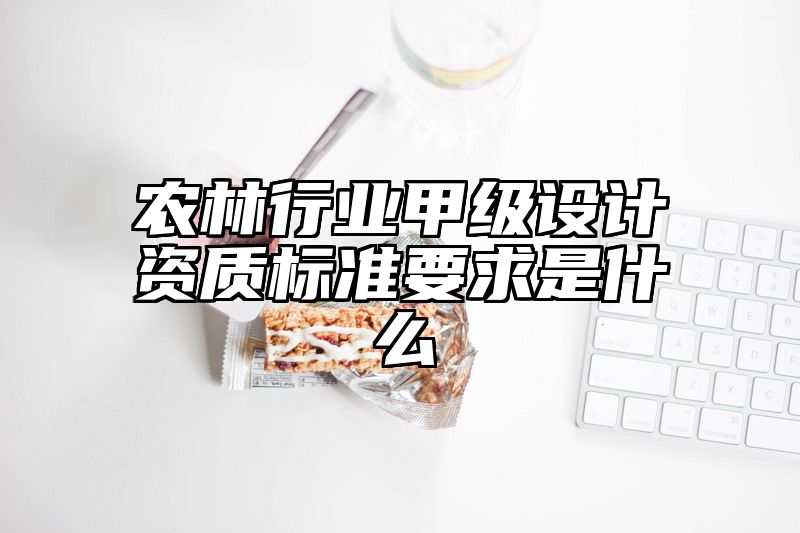 农林行业甲级设计资质标准要求是什么