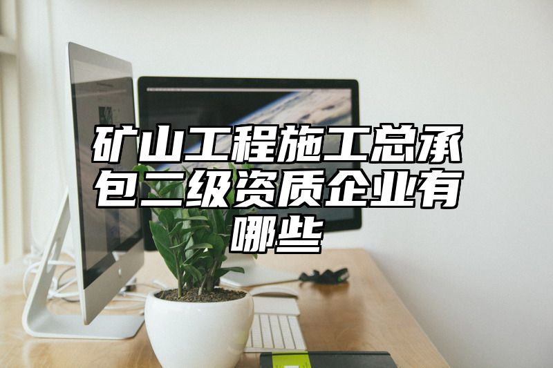 矿山工程施工总承包二级资质企业有哪些