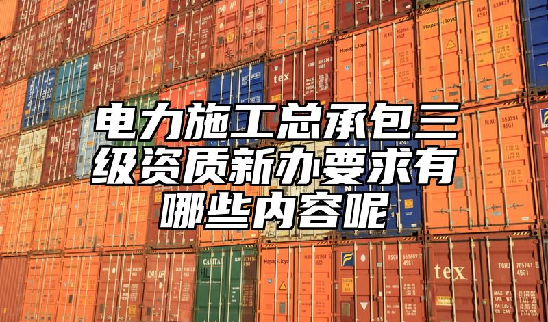 电力施工总承包三级资质新办要求有哪些内容呢