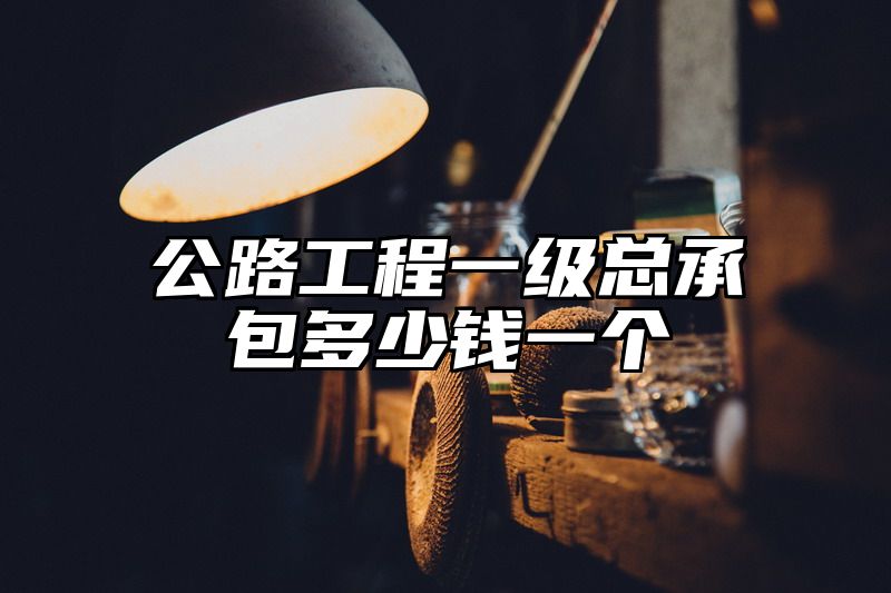 公路工程一级总承包多少钱一个