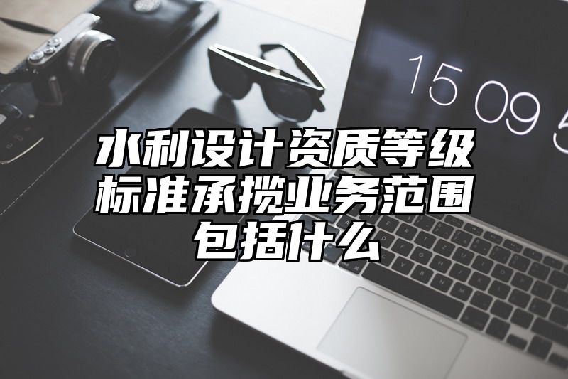 水利设计资质等级标准承揽业务范围包括什么