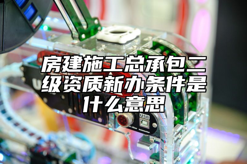 房建施工总承包二级资质新办条件是什么意思