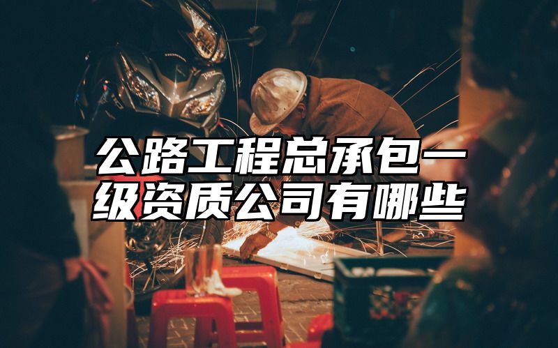 公路工程总承包一级资质公司有哪些