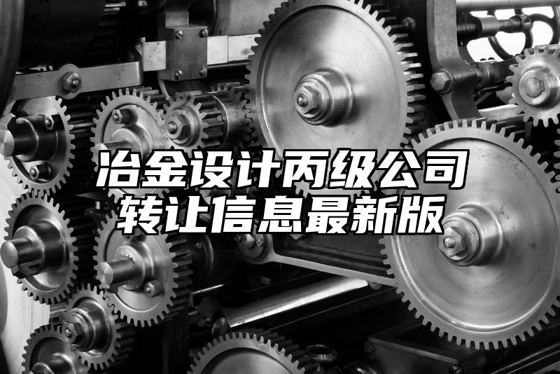 冶金设计丙级公司转让信息最新版