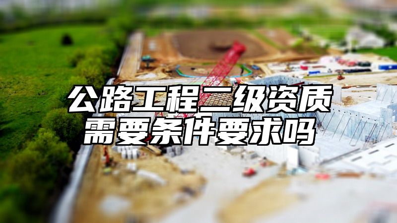 公路工程二级资质需要条件要求吗