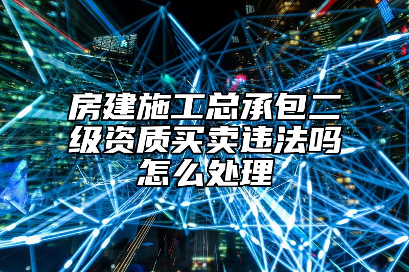 房建施工总承包二级资质买卖违法吗怎么处理