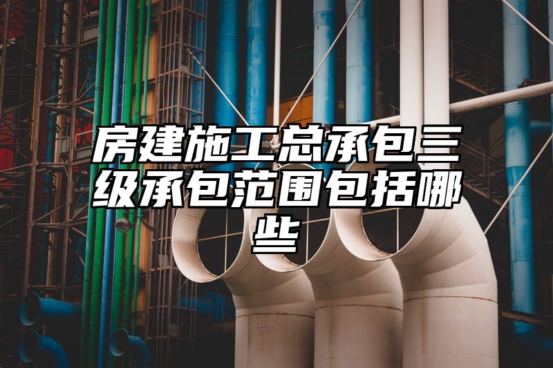 房建施工总承包三级承包范围包括哪些