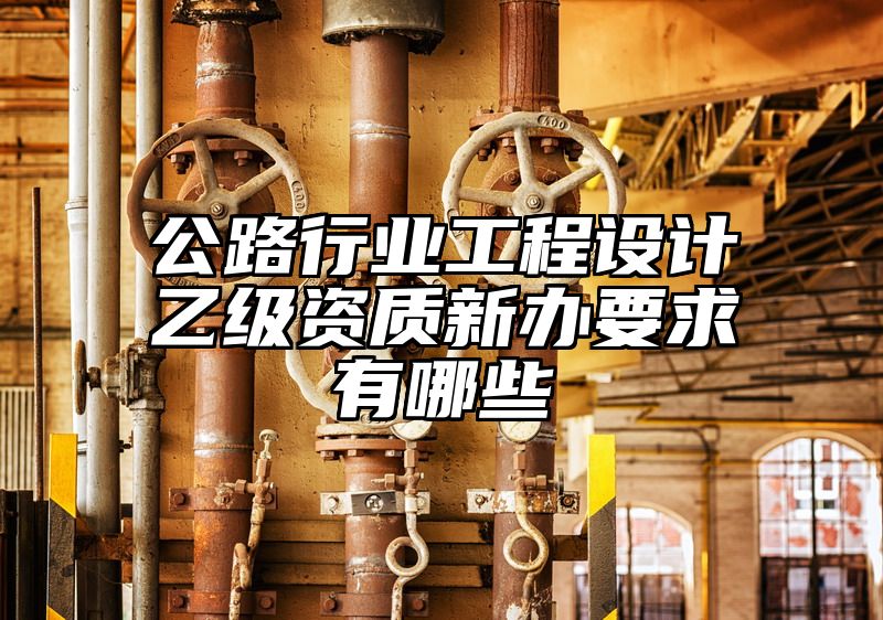 公路行业工程设计乙级资质新办要求有哪些