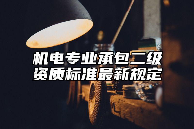 机电专业承包二级资质标准最新规定