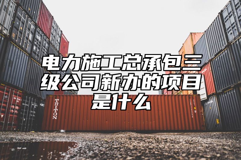 电力施工总承包三级公司新办的项目是什么