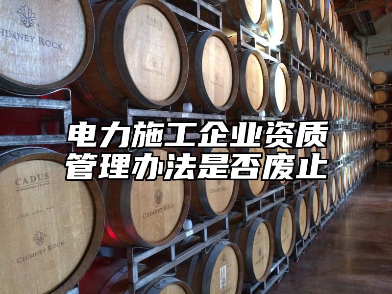 电力施工企业资质管理办法是否废止