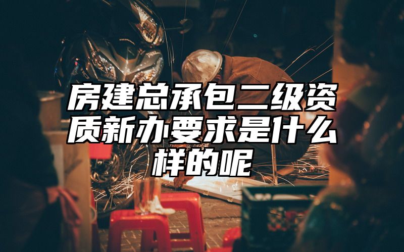 房建总承包二级资质新办要求是什么样的呢