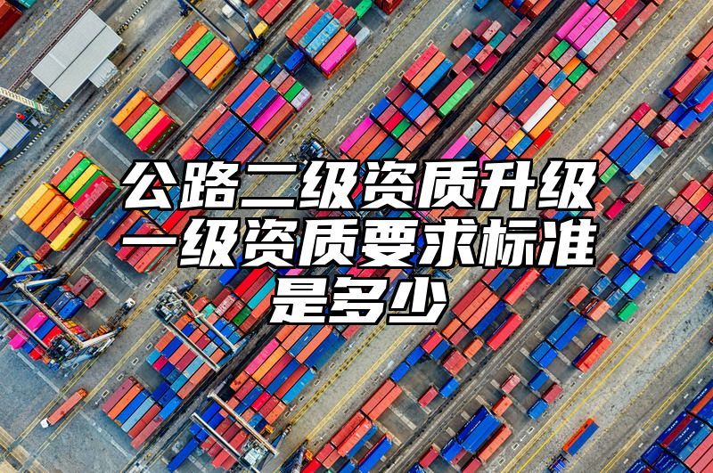 公路二级资质升级一级资质要求标准是多少