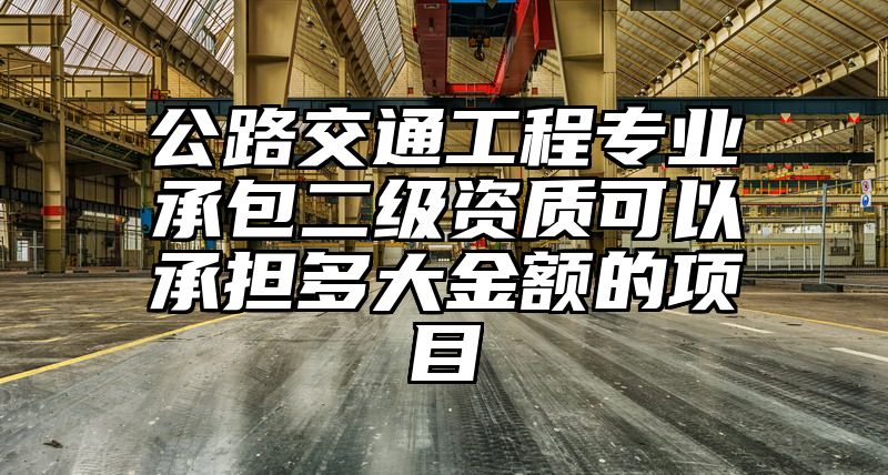 公路交通工程专业承包二级资质可以承担多大金额的项目