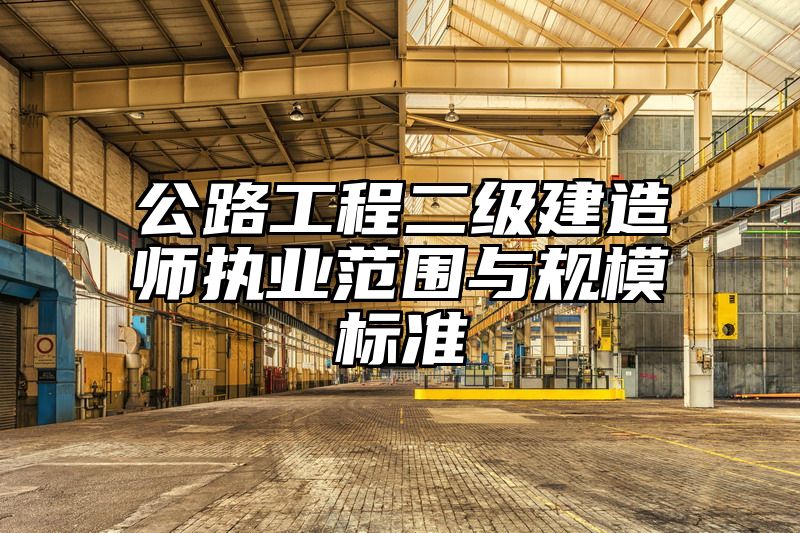 公路工程二级建造师执业范围与规模标准