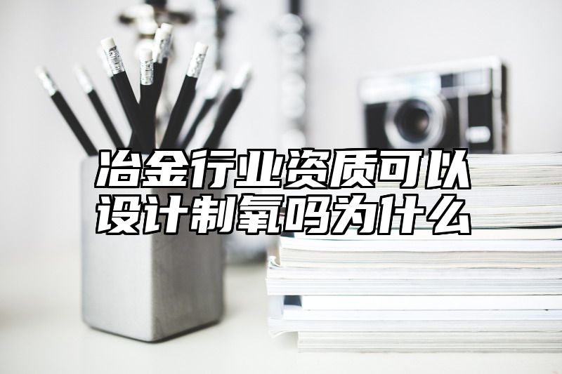 冶金行业资质可以设计制氧吗为什么