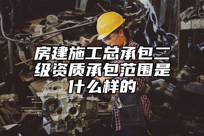 房建施工总承包二级资质承包范围是什么样的